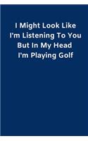 I Might Look Like I'm Listening To You But In My Head I'm Playing Golf