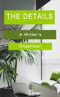 The Details a Writer's Organizer: A Writer's Journal Specifically Created for You to Organize All the Details of Your Storyline, Your Characters, and Completed Chapters. Created for Writers, by a Writer!!