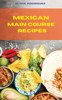 Mexican Main Course Recipes: Delicious and easily to prepare Mexican Recipes to delight your family and friends