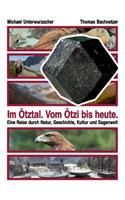 Im Ötztal. Vom Ötzi bis heute.: Eine Reise durch Natur, Geschichte, Kultur und Sagenwelt