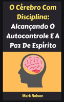 O Cérebro Com Disciplina: Alcançando O Autocontrole E A Paz De Espírito