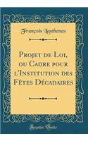 Projet de Loi, ou Cadre pour l'Institution des Fêtes Décadaires (Classic Reprint)