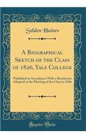 A Biographical Sketch of the Class of 1826, Yale College: Published in Accordance with a Resolution Adopted at the Meeting of the Class in 1846 (Classic Reprint)