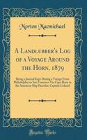 A Landlubber's Log of a Voyage Around the Horn, 1879: Being a Journal Kept During a Voyage from Philadelphia to San Francisco Via Cape Horn in the American Ship Pactolus, Captain Colcord (Classic Reprint)