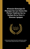 M'emoire Historique Et Physique Sur Les Chutes Des Pierres Tomb'ees Sur La Surface De La Terre 'a Diverses 'epoques