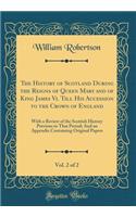 The History of Scotland During the Reigns of Queen Mary and of King James VI. Till His Accession to the Crown of England, Vol. 2 of 2: With a Review of the Scottish History Previous to That Period; And an Appendix Containing Original Papers: With a Review of the Scottish History Previous to That Period; And an Appendix Containing Original Papers