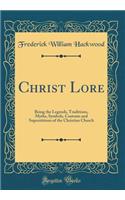 Christ Lore: Being the Legends, Traditions, Myths, Symbols, Customs and Superstitions of the Christian Church (Classic Reprint)