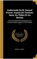 Ambassade De M. Samuel Turner, Auprès Du Teschou-lama, Au Thibet Et Au Boutan: Avec Une Notice Des Événements Qui S'y Sont Passés Jusqu'en 1793, Volume 1...