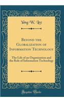 Beyond the Globalization of Information Technology: The Life of an Organization and the Role of Information Technology (Classic Reprint)