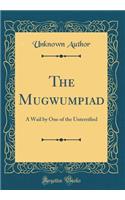 The Mugwumpiad: A Wail by One of the Unterrified (Classic Reprint): A Wail by One of the Unterrified (Classic Reprint)