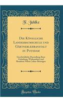 Die Königliche Landesbaumschule und Gärtnerlehranstalt zu Potsdam: Geschichtliche Darstellung Ihrer Gründung, Wirksamkeit und Resultate Nebst Cultur-Beiträgen (Classic Reprint)