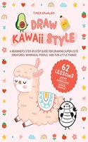 Draw Kawaii Style: A Beginner's Step-By-Step Guide for Drawing Super-Cute Creatures, Whimsical People, and Fun Little Things - 62 Lessons: Basics, Characters, Special 