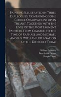 Painting Illustrated in Three Diallogues, Containing Some Choice Observations Upon the Art. Together With the Lives of the Most Eminent Painters, From Cimabue, to the Time of Raphael and Michael Angelo. With an Explanation of the Difficult Terms