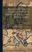 Relation Du Procès Criminel, Intenté À Genève En 1553 Contre Michel Servet: Rédigée D'après Les Documents Originaux...
