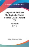 A Question Book On The Topics In Christ's Sermon On The Mount V3: For Adults (1863)