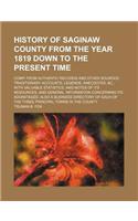 History of Saginaw County from the Year 1819 Down to the Present Time; Comp. from Authentic Records and Other Sources Traditionary Accounts, Legends,