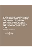A General and Connected View of the Prophecies Relating to the Times of the Gentiles, Delivered by Our Blessed Saviour, the Prophet Daniel, and the Apostles Paul and John