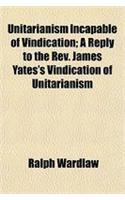 Unitarianism Incapable of Vindication; A Reply to the REV. James Yates's Vindication of Unitarianism