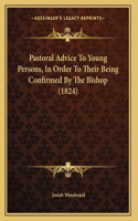 Pastoral Advice To Young Persons, In Order To Their Being Confirmed By The Bishop (1824)