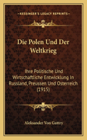 Die Polen Und Der Weltkrieg: Ihre Politische Und Wirtschaftliche Entwicklung In Russland, Preussen Und Osterreich (1915)(German)