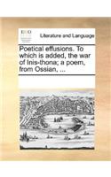 Poetical Effusions. to Which Is Added, the War of Inis-Thona; A Poem, from Ossian, ...: (English)
