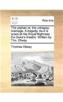 The Orphan Or, the Unhappy-Marriage. a Tragedy. as It Is Acted at His Royal Highness the Duke's Theatre. Written by Tho. Otway.