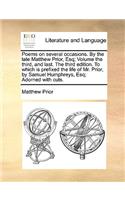 Poems on Several Occasions. by the Late Matthew Prior, Esq; Volume the Third, and Last. the Third Edition. to Which Is Prefixed the Life of Mr. Prior, by Samuel Humphreys, Esq; Adorned with Cuts.