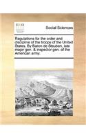 Regulations for the Order and Discipline of the Troops of the United States. by Baron de Steuben, Late Major Gen. & Inspector Gen. of the American Army.