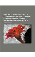 Practical Illustrations of Typhus Fever, of the Common Continued Fever, and of Inflammatory Diseases, Etc