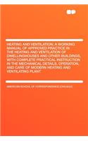 Heating and Ventilation; A Working Manual of Approved Practice in the Heating and Ventilation of Dwellinghouses and Other Buildings, with Complete Practical Instruction in the Mechanical Details, Operation, and Care of Modern Heating and Ventilatin