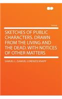 Sketches of Public Characters. Drawn from the Living and the Dead. with Notices of Other Matters