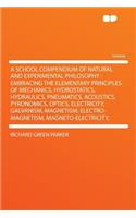 A School Compendium of Natural and Experimental Philosophy: Embracing the Elementary Principles of Mechanics, Hydrostatics, Hydraulics, Pneumatics, Acoustics, Pyronomics, Optics, Electricity, Galvanism, Magnetism, Electro-Magnetism, Magneto-Electri: Embracing the Elementary Principles of Mechanics, Hydrostatics, Hydraulics, Pneumatics, Acoustics, Pyronomics, Optics, Electricity, Galvanism, Magne