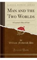 Man and the Two Worlds: A Layman's Idea of God (Classic Reprint)