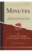 Minutes: Of the Holston Annual Conference of the Methodist Episcopal Church, for the Year 1867 (Classic Reprint): Of the Holston Annual Conference of the Methodist Episcopal Church, for the Year 1867 (Classic Reprint)