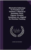 Illustrative Gatherings for Preachers and Teachers. a Manual of Anecdotes, Facts, Figures, Proverbs, Quotations, Etc. Adapted for Christian Teaching