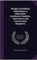 Wright on Building Arbitrations; a Manual for Architects, Students, Contractors and Construction Engineers