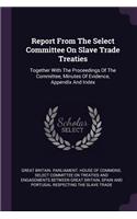 Report From The Select Committee On Slave Trade Treaties: Together With The Proceedings Of The Committee, Minutes Of Evidence, Appendix And Index