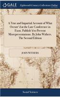 A True and Impartial Account of What Occurr'd at the Late Conference in Exon. Publish'd to Prevent Misrepresentations. by John Withers. the Second Edition