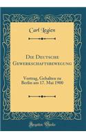 Die Deutsche Gewerkschaftsbewegung: Vortrag, Gehalten Zu Berlin Am 17. Mai 1900 (Classic Reprint)