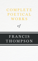 Complete Poetical Works of Francis Thompson;With a Chapter from Francis Thompson, Essays, 1917 by Benjamin Franklin Fisher