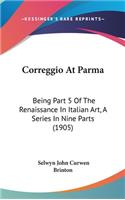 Correggio At Parma: Being Part 5 Of The Renaissance In Italian Art, A Series In Nine Parts (1905)