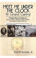 Meet Me Under The Clock At Grand Central: A Family History and Memoir: Fullers & Vestners, Merceins, Dwights & Webbs, New England, Brooklyn, New York