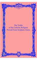 Truths of the Catholic Religion: Proved From Scripture Alone