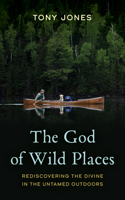 God of Wild Places: Rediscovering the Divine in the Untamed Outdoors