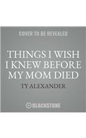 Things I Wish I Knew Before My Mom Died Lib/E