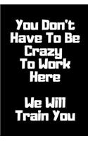 You Don't Have To Be Crazy To Work Here. We Will Train You Funny. Office Notebook Journal