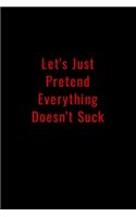 Let's Just Pretend Everything Doesn't Suck: Funny Office Notebook/Journal For Women/Men/Boss/Coworkers/Colleagues/Students: 6x9 inches, 100 Pages of college ruled lines for capturing your very