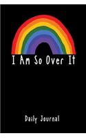 I Am So Over It Daily Journal: Cute Rainbow Notebook. 6 X 9 120 Page Lined Writing Notebook Daily Journal.
