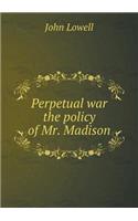 Perpetual War the Policy of Mr. Madison