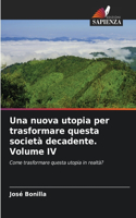 nuova utopia per trasformare questa società decadente. Volume IV